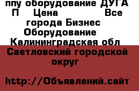 ппу оборудование ДУГА П2 › Цена ­ 115 000 - Все города Бизнес » Оборудование   . Калининградская обл.,Светловский городской округ 